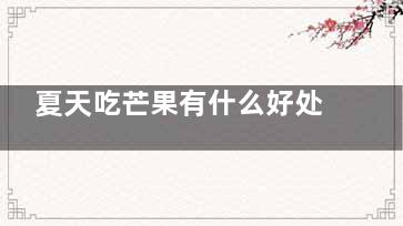 夏天吃芒果有什么好处 夏天吃芒果有什么作用(夏天吃芒果好不)